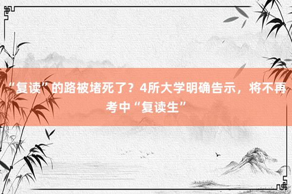 “复读”的路被堵死了？4所大学明确告示，将不再考中“复读生”