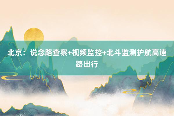 北京：说念路查察+视频监控+北斗监测护航高速路出行