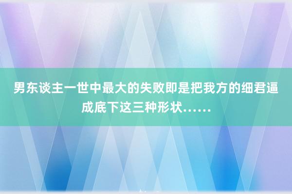 男东谈主一世中最大的失败即是把我方的细君逼成底下这三种形状……