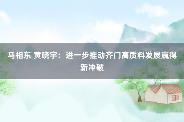 马相东 黄晓宇：进一步推动齐门高质料发展赢得新冲破