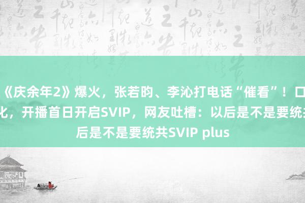 《庆余年2》爆火，张若昀、李沁打电话“催看”！口碑南北极分化，开播首日开启SVIP，网友吐槽：以后是不是要统共SVIP plus