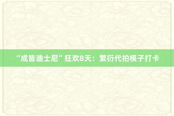 “成皆迪士尼”狂欢8天：繁衍代拍模子打卡