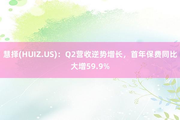 慧择(HUIZ.US)：Q2营收逆势增长，首年保费同比大增59.9%