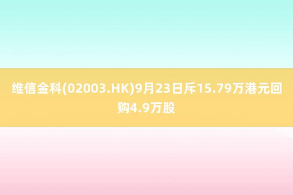 维信金科(02003.HK)9月23日斥15.79万港元回购4.9万股