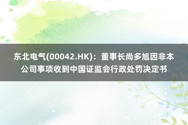 东北电气(00042.HK)：董事长尚多旭因非本公司事项收到中国证监会行政处罚决定书