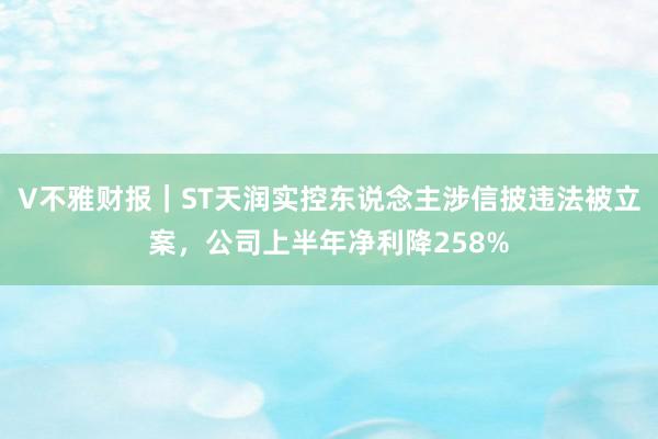 V不雅财报｜ST天润实控东说念主涉信披违法被立案，公司上半年净利降258%