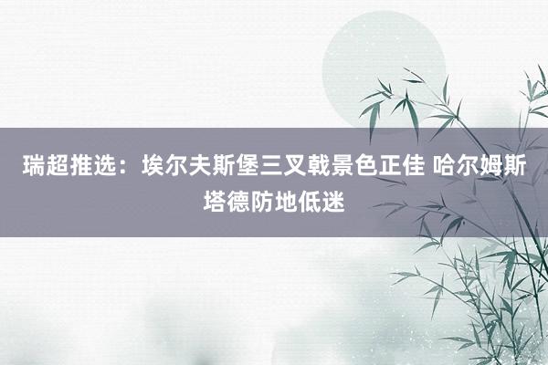 瑞超推选：埃尔夫斯堡三叉戟景色正佳 哈尔姆斯塔德防地低迷