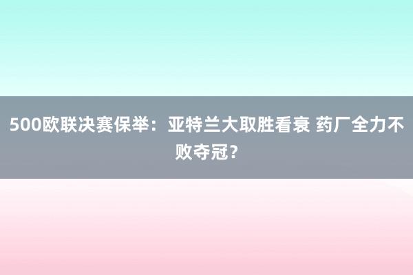 500欧联决赛保举：亚特兰大取胜看衰 药厂全力不败夺冠？