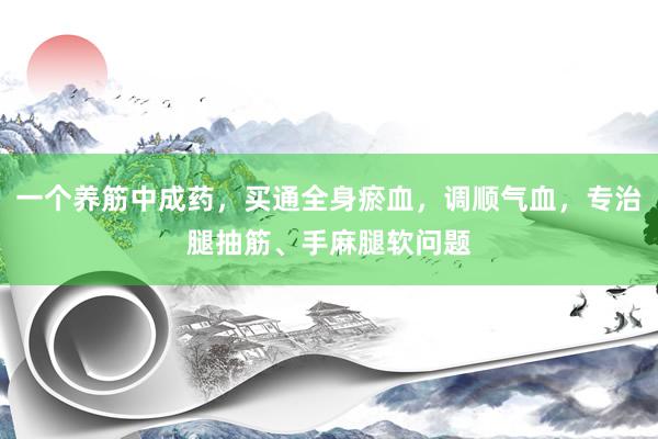 一个养筋中成药，买通全身瘀血，调顺气血，专治腿抽筋、手麻腿软问题