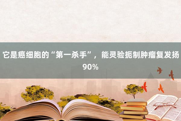 它是癌细胞的“第一杀手”，能灵验扼制肿瘤复发扬90%