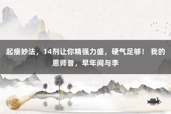 起痿妙法，14剂让你精强力盛，硬气足够！ 我的恩师曾，早年间与李