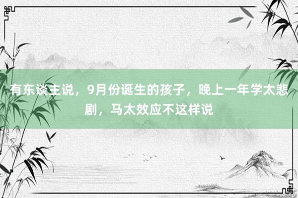 有东谈主说，9月份诞生的孩子，晚上一年学太悲剧，马太效应不这样说