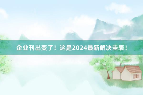 企业刊出变了！这是2024最新解决圭表！