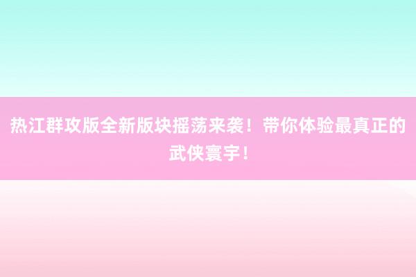 热江群攻版全新版块摇荡来袭！带你体验最真正的武侠寰宇！