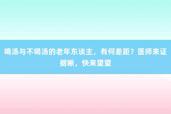 喝汤与不喝汤的老年东谈主，有何差距？医师来证据晰，快来望望