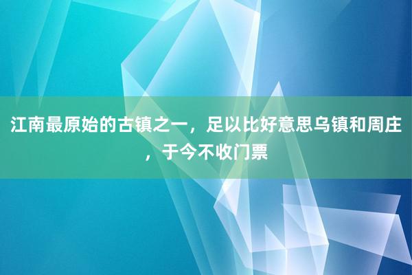 江南最原始的古镇之一，足以比好意思乌镇和周庄，于今不收门票