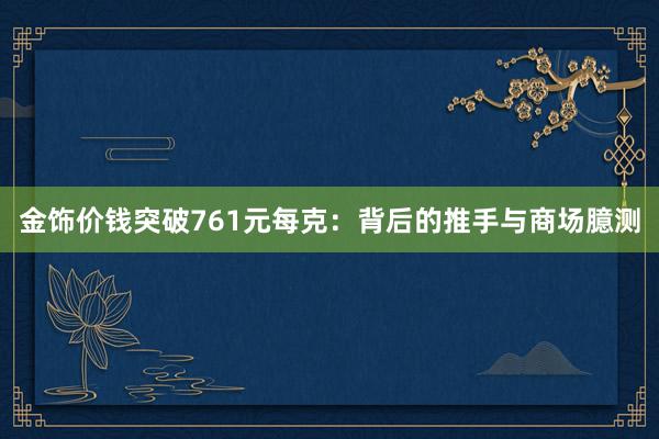 金饰价钱突破761元每克：背后的推手与商场臆测