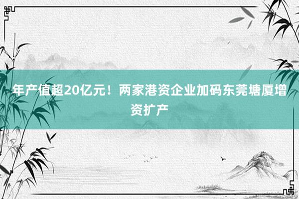 年产值超20亿元！两家港资企业加码东莞塘厦增资扩产