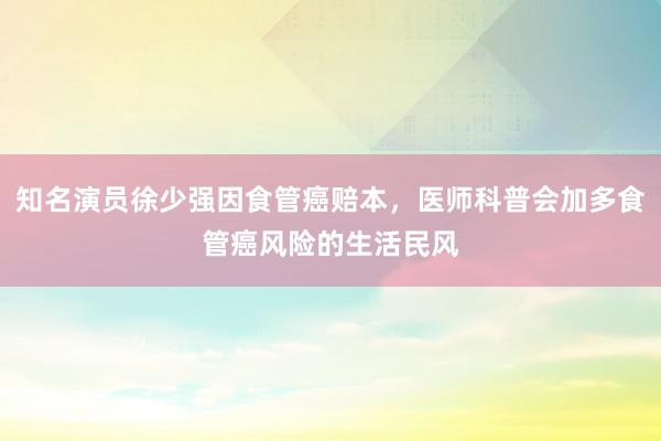 知名演员徐少强因食管癌赔本，医师科普会加多食管癌风险的生活民风