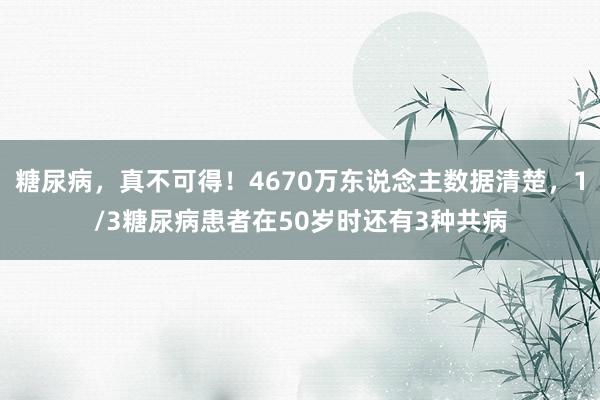 糖尿病，真不可得！4670万东说念主数据清楚，1/3糖尿病患者在50岁时还有3种共病