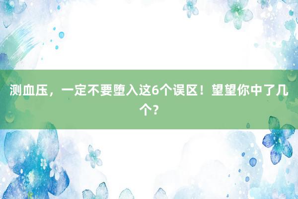 测血压，一定不要堕入这6个误区！望望你中了几个？