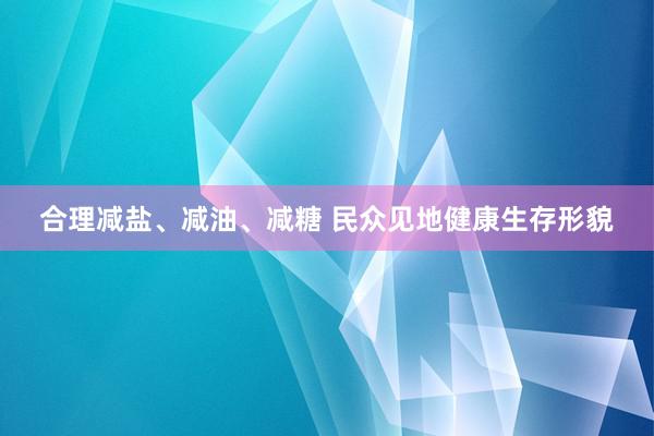 合理减盐、减油、减糖 民众见地健康生存形貌