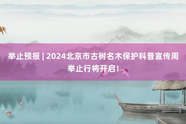 举止预报 | 2024北京市古树名木保护科普宣传周举止行将开启！