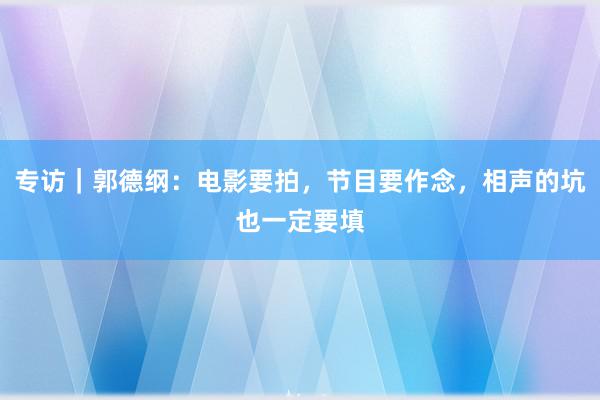 专访｜郭德纲：电影要拍，节目要作念，相声的坑也一定要填